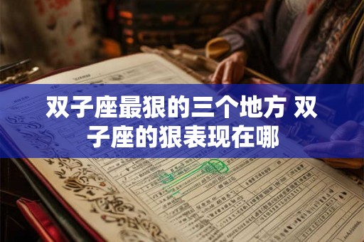 双子座最狠的三个地方 双子座的狠表现在哪 双子座最狠的三个地方 双子座的狠表现在哪