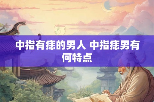 中指有痣的男人 中指痣男有何特点