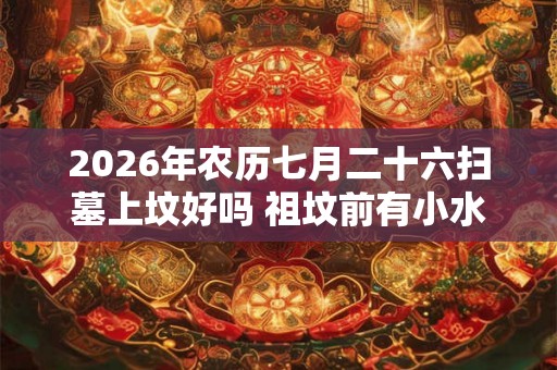 2026年农历七月二十六扫墓上坟好吗 祖坟前有小水沟好不好