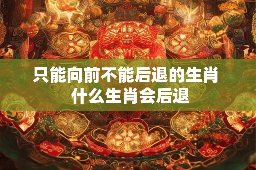 只能向前不能后退的生肖  什么生肖会后退