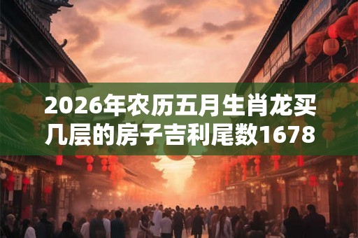 2026年农历五月生肖龙买几层的房子吉利尾数1678都合适