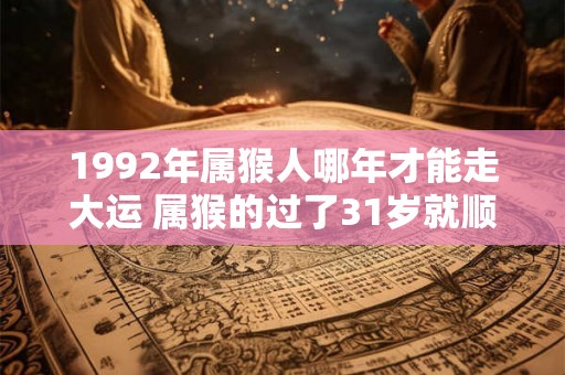 1992年属猴人哪年才能走大运 属猴的过了31岁就顺了