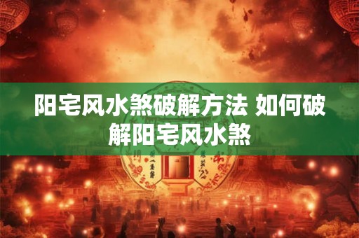 阳宅风水煞破解方法 如何破解阳宅风水煞