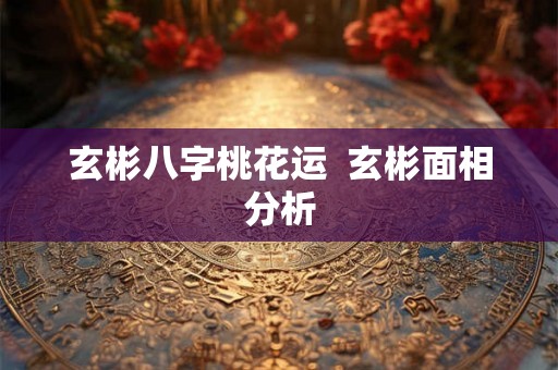 玄彬八字桃花运  玄彬面相分析