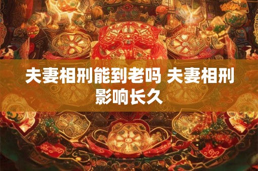 夫妻相刑能到老吗 夫妻相刑影响长久