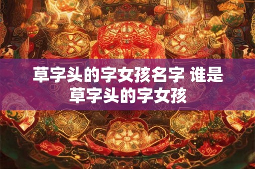 草字头的字女孩名字 谁是草字头的字女孩