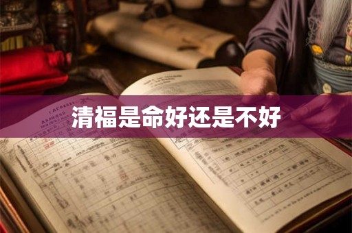 清福是命好还是不好 清福是命好还是不好