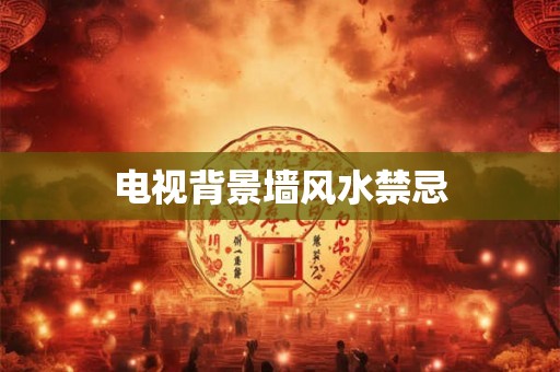 电视背景墙风水禁忌