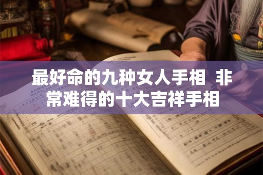 最好命的九种女人手相 非常难得的十大吉祥手相 最好命的九种女人手相 非常难得的十大吉祥手相