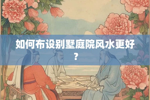 如何布设别墅庭院风水更好？