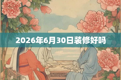 2026年6月30日装修好吗