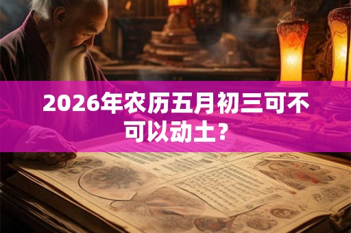 2026年农历五月初三可不可以动土？