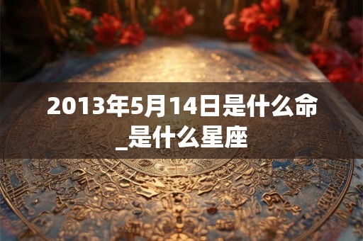 2013年5月14日是什么命_是什么星座