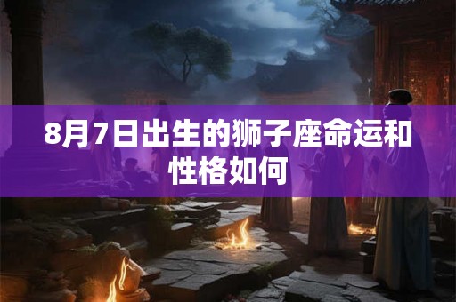 8月7日出生的狮子座命运和性格如何