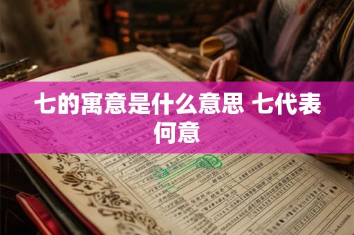七的寓意是什么意思 七代表何意 七的寓意是什么意思 七代表何意