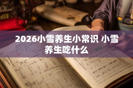 2026小雪养生小常识 小雪养生吃什么