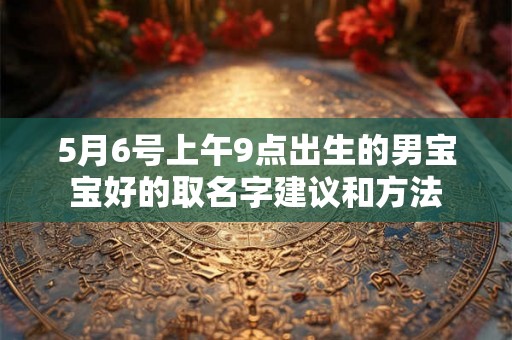 5月6号上午9点出生的男宝宝好的取名字建议和方法 5月6号上午9点出生的男宝宝好的取名字建议和方法