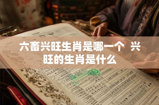 六畜兴旺生肖是哪一个  兴旺的生肖是什么