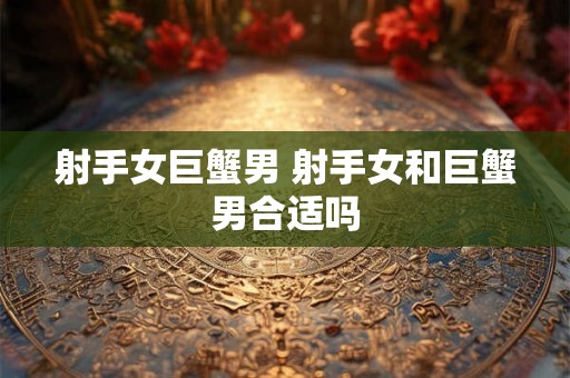 射手女巨蟹男 射手女和巨蟹男合适吗