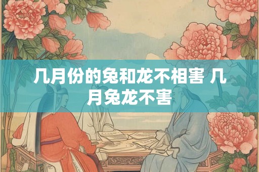 几月份的兔和龙不相害 几月兔龙不害