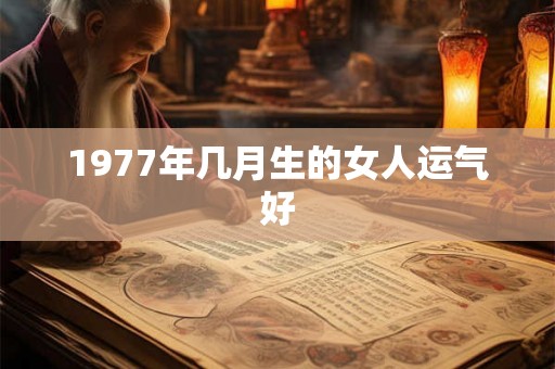 1977年几月生的女人运气好 1977年几月生的女人运气好