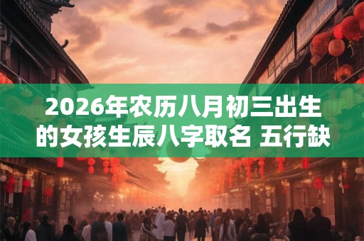 2026年农历八月初三出生的女孩生辰八字取名 五行缺木名字推荐 2026年农历八月初三出生的女孩生辰八字取名 五行缺木名字推荐