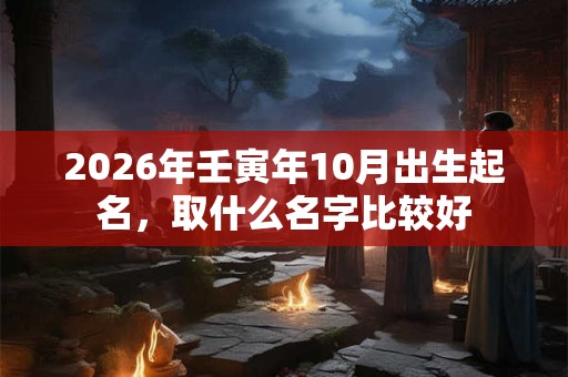 2026年壬寅年10月出生起名，取什么名字比较好