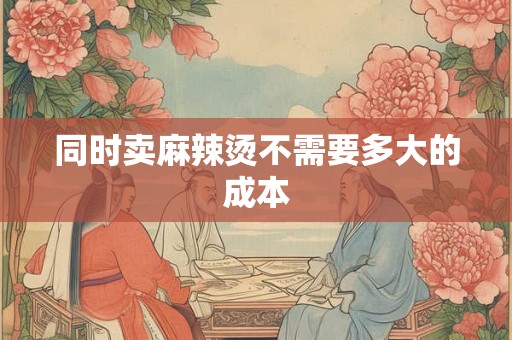 同时卖麻辣烫不需要多大的成本