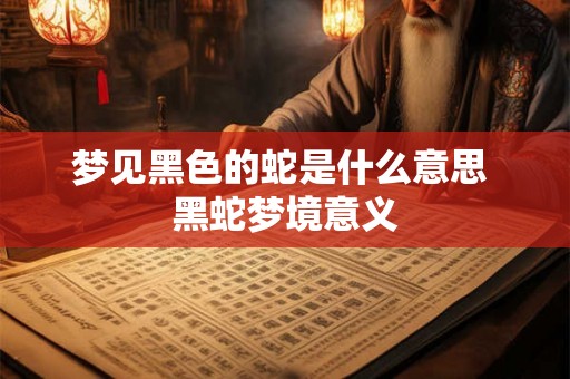 梦见黑色的蛇是什么意思 黑蛇梦境意义