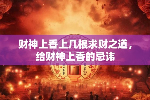 财神上香上几根求财之道，给财神上香的忌讳