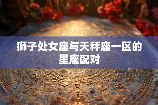 狮子处女座与天秤座一区的星座配对 狮子处女座与天秤座一区的星座配对