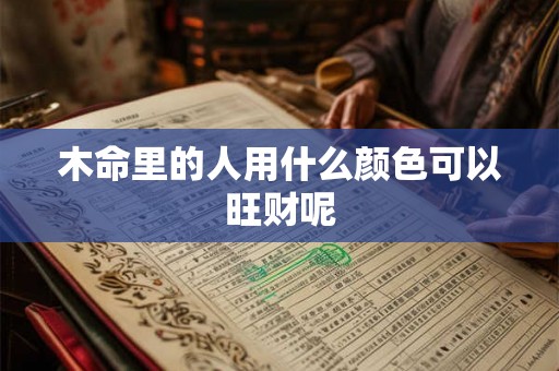 木命里的人用什么颜色可以旺财呢 木命里的人用什么颜色可以旺财呢