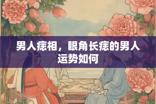 男人痣相，眼角长痣的男人运势如何