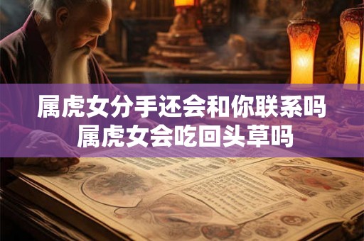 属虎女分手还会和你联系吗 属虎女会吃回头草吗 属虎女分手还会和你联系吗 属虎女会吃回头草吗