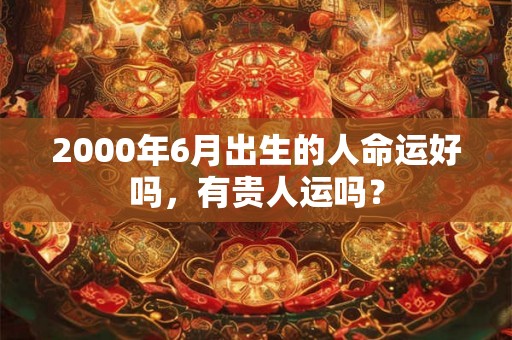2000年6月出生的人命运好吗，有贵人运吗？