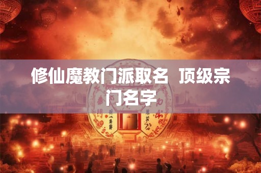 修仙魔教门派取名 顶级宗门名字 修仙魔教门派取名 顶级宗门名字
