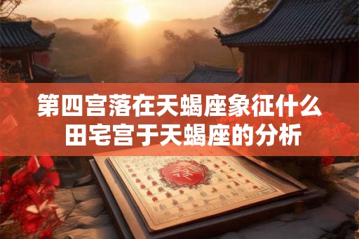 第四宫落在天蝎座象征什么 田宅宫于天蝎座的分析