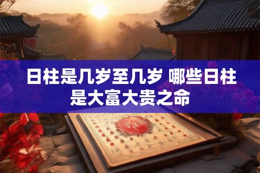 日柱是几岁至几岁 哪些日柱是大富大贵之命