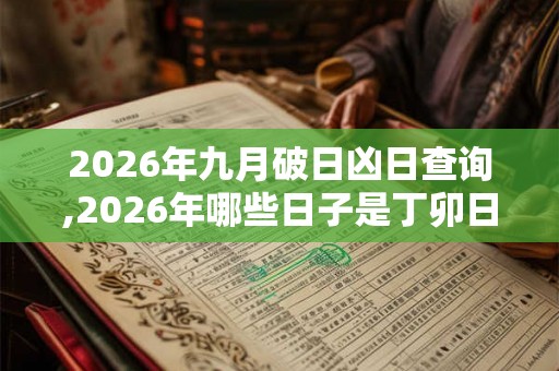 2026年九月破日凶日查询,2026年哪些日子是丁卯日 2026年九月破日凶日查询,2026年哪些日子是丁卯日