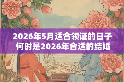 2026年5月适合领证的日子 何时是2026年合适的结婚日