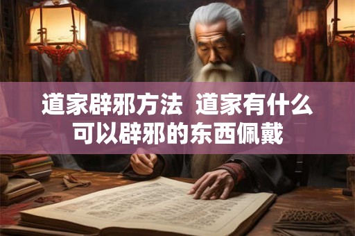 道家辟邪方法  道家有什么可以辟邪的东西佩戴