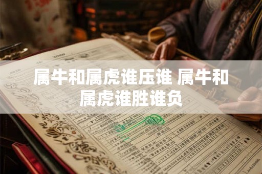 属牛和属虎谁压谁 属牛和属虎谁胜谁负