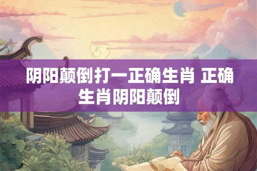 阴阳颠倒打一正确生肖 正确生肖阴阳颠倒