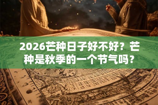 2026芒种日子好不好？芒种是秋季的一个节气吗？