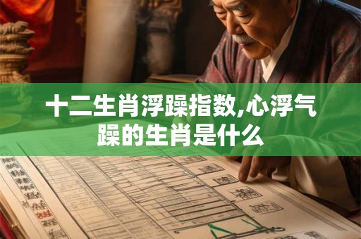 十二生肖浮躁指数,心浮气躁的生肖是什么 十二生肖浮躁指数,心浮气躁的生肖是什么