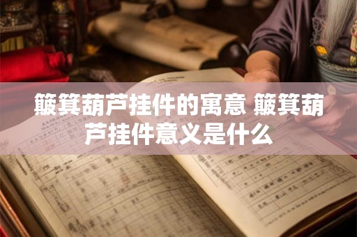 簸箕葫芦挂件的寓意 簸箕葫芦挂件意义是什么