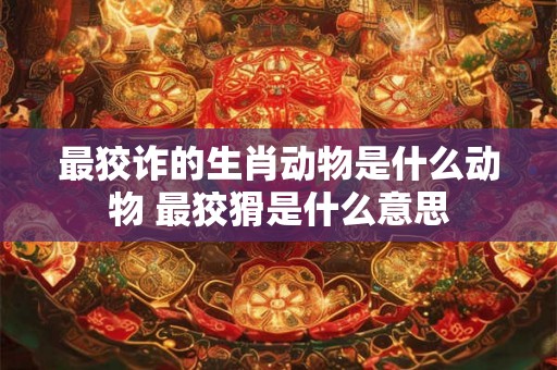 最狡诈的生肖动物是什么动物 最狡猾是什么意思 最狡诈的生肖动物是什么动物 最狡猾是什么意思