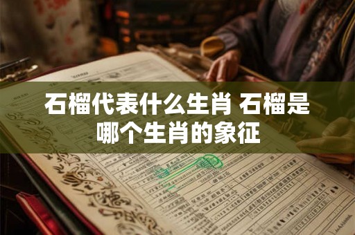 石榴代表什么生肖 石榴是哪个生肖的象征