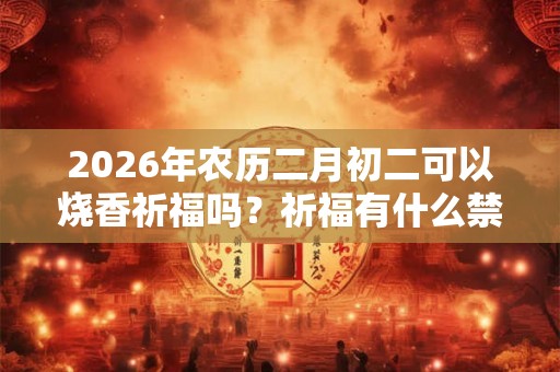 2026年农历二月初二可以烧香祈福吗？祈福有什么禁忌？
