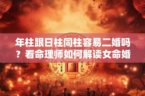年柱跟日柱同柱容易二婚吗？看命理师如何解读女命婚姻